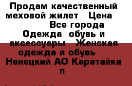 Продам качественный меховой жилет › Цена ­ 13 500 - Все города Одежда, обувь и аксессуары » Женская одежда и обувь   . Ненецкий АО,Каратайка п.